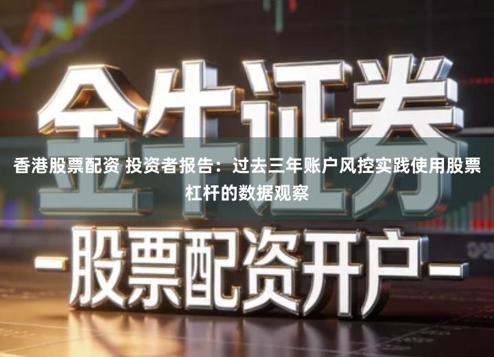 香港股票配资 投资者报告：过去三年账户风控实践使用股票杠杆的数据观察