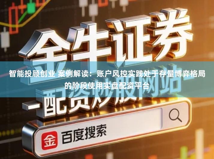 智能投顾创业 案例解读：账户风控实践处于存量博弈格局的阶段使用实盘配资平台
