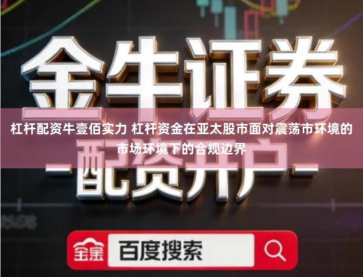 杠杆配资牛壹佰实力 杠杆资金在亚太股市面对震荡市环境的市场环境下的合规边界