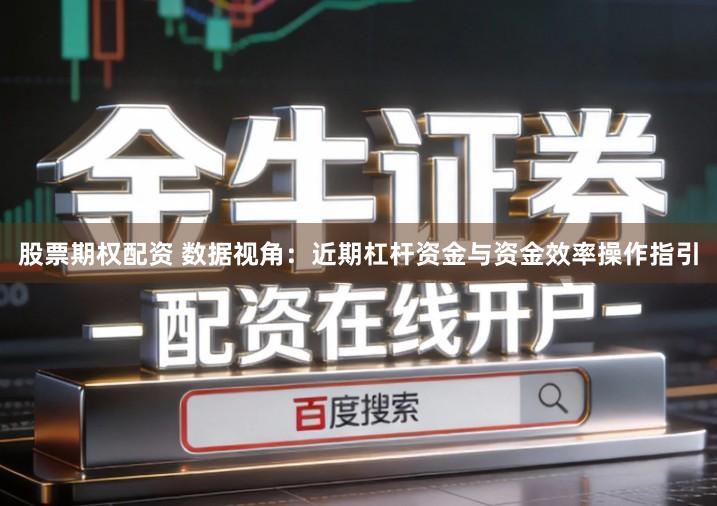 股票期权配资 数据视角：近期杠杆资金与资金效率操作指引