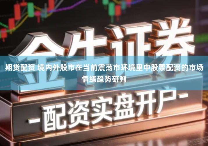 期货配资 境内外股市在当前震荡市环境里中股票配资的市场情绪趋势研判