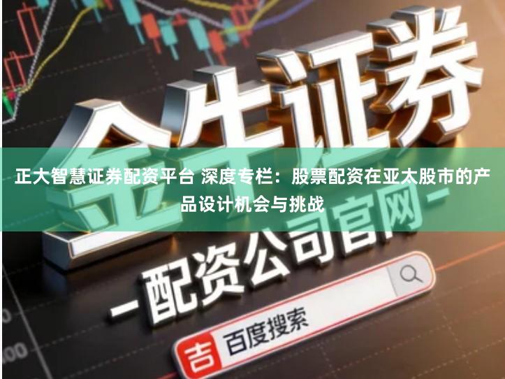 正大智慧证券配资平台 深度专栏：股票配资在亚太股市的产品设计机会与挑战