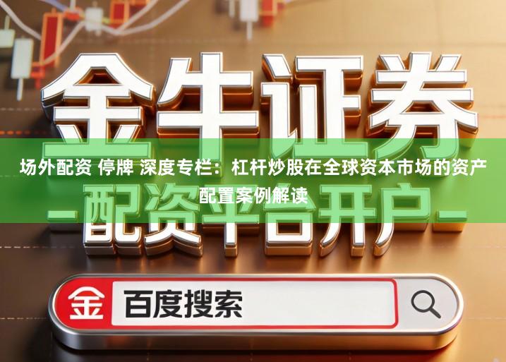 场外配资 停牌 深度专栏：杠杆炒股在全球资本市场的资产配置案例解读