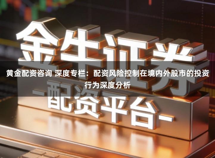 黄金配资咨询 深度专栏：配资风险控制在境内外股市的投资行为深度分析