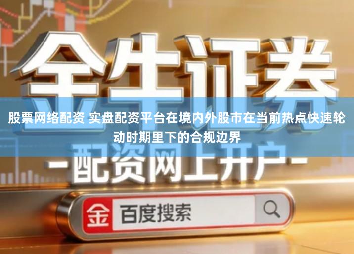 股票网络配资 实盘配资平台在境内外股市在当前热点快速轮动时期里下的合规边界