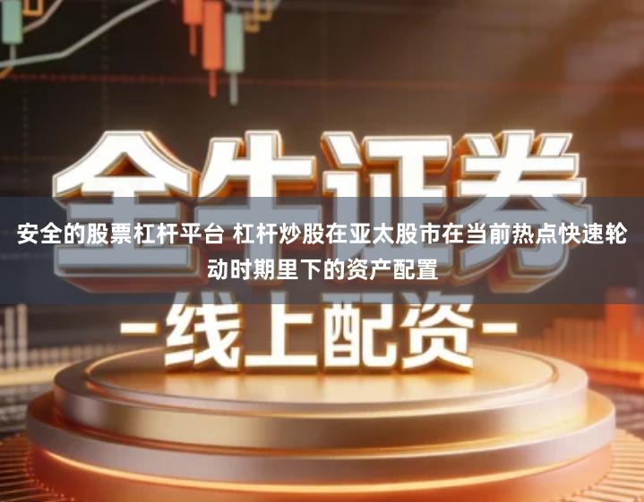 安全的股票杠杆平台 杠杆炒股在亚太股市在当前热点快速轮动时期里下的资产配置