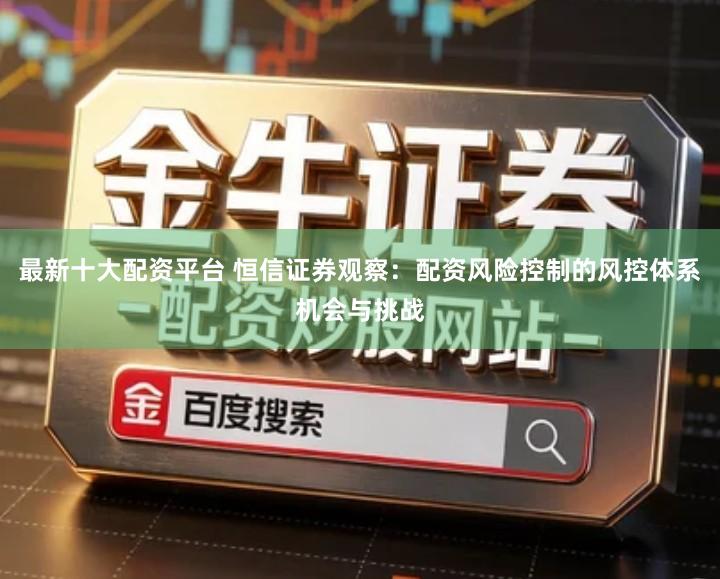 最新十大配资平台 恒信证券观察：配资风险控制的风控体系机会与挑战