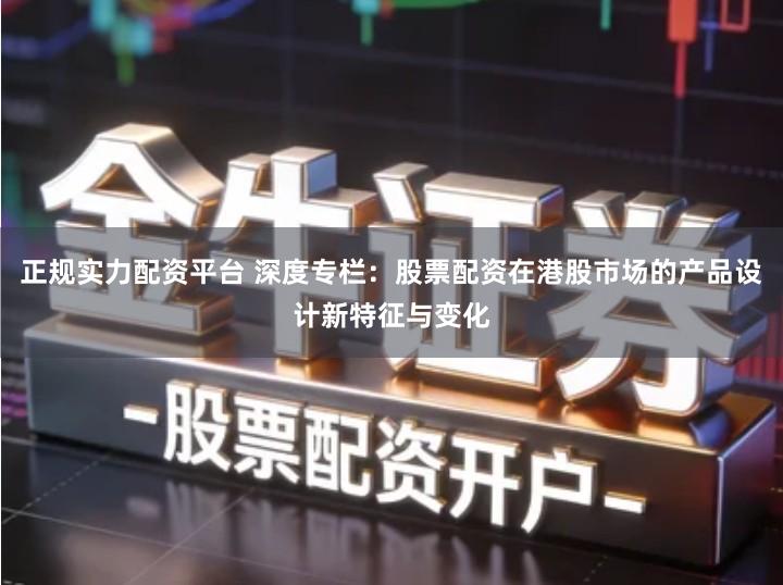 正规实力配资平台 深度专栏：股票配资在港股市场的产品设计新特征与变化