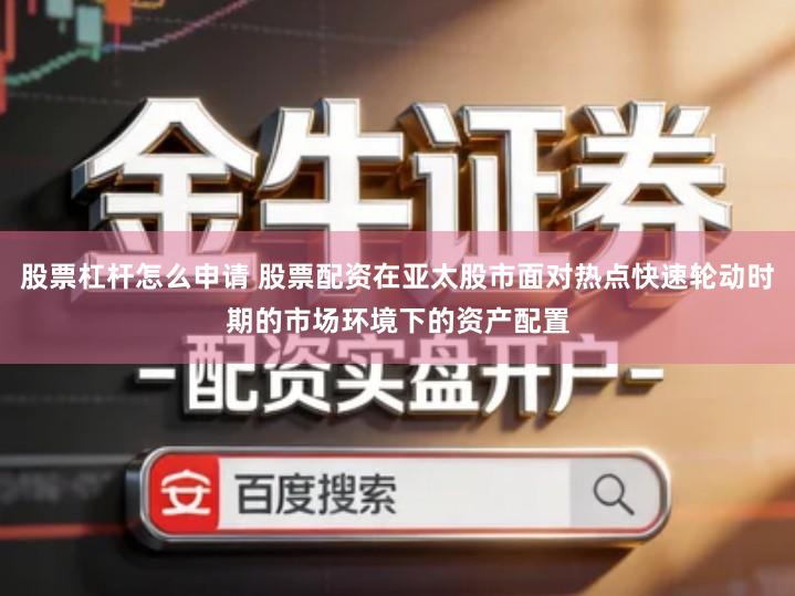 股票杠杆怎么申请 股票配资在亚太股市面对热点快速轮动时期的市场环境下的资产配置