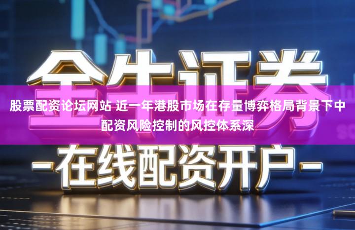 股票配资论坛网站 近一年港股市场在存量博弈格局背景下中配资风险控制的风控体系深