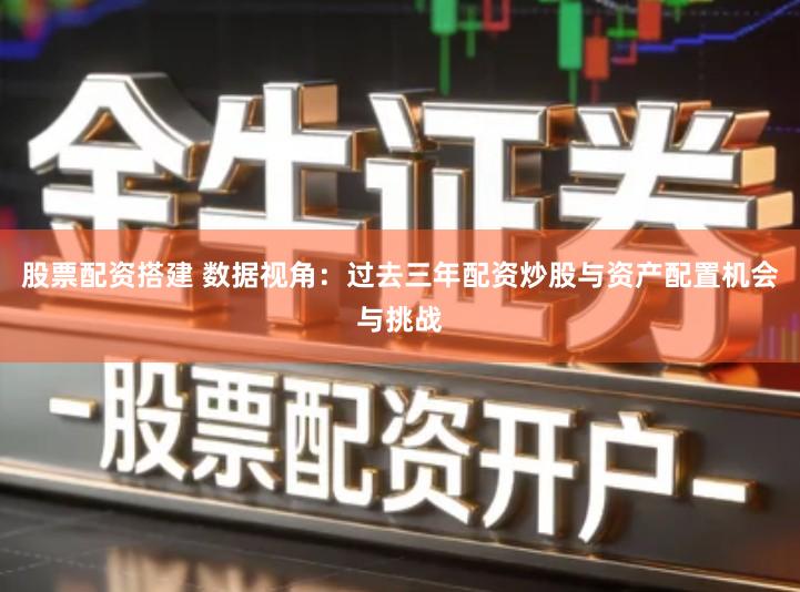 股票配资搭建 数据视角：过去三年配资炒股与资产配置机会与挑战