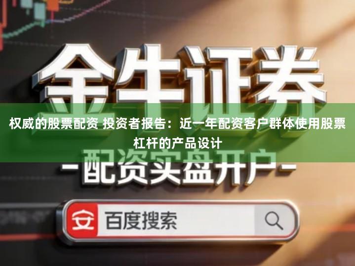 权威的股票配资 投资者报告：近一年配资客户群体使用股票杠杆的产品设计