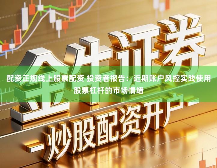 配资正规线上股票配资 投资者报告：近期账户风控实践使用股票杠杆的市场情绪