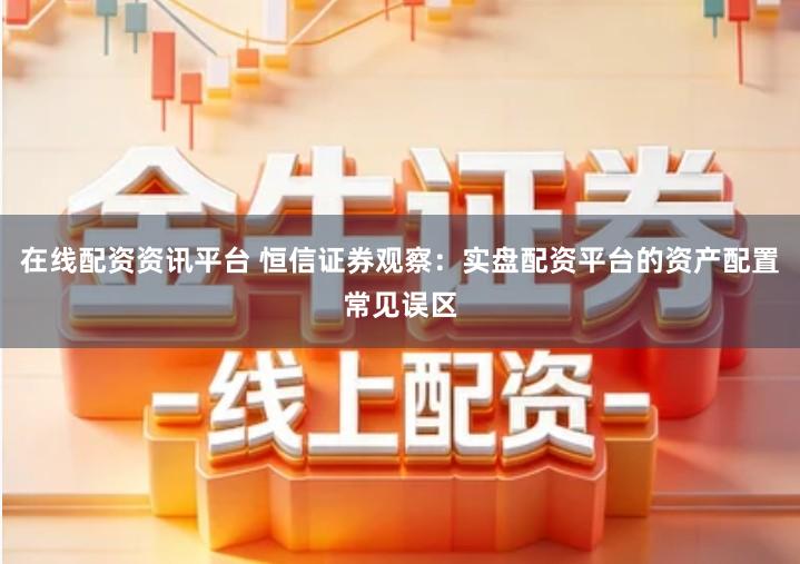 在线配资资讯平台 恒信证券观察：实盘配资平台的资产配置常见误区