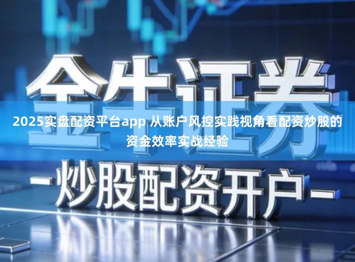 2025实盘配资平台app 从账户风控实践视角看配资炒股的资金效率实战经验