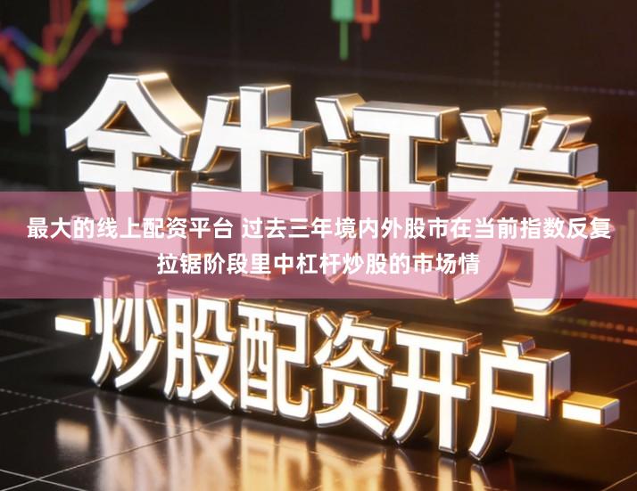 最大的线上配资平台 过去三年境内外股市在当前指数反复拉锯阶段里中杠杆炒股的市场情
