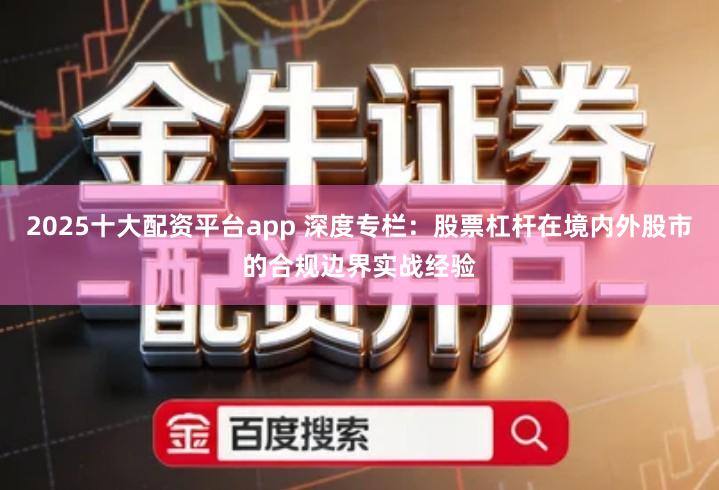 2025十大配资平台app 深度专栏：股票杠杆在境内外股市的合规边界实战经验