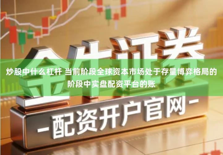 炒股中什么杠杆 当前阶段全球资本市场处于存量博弈格局的阶段中实盘配资平台的账