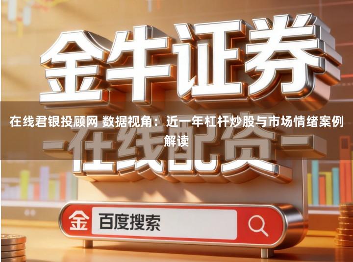 在线君银投顾网 数据视角：近一年杠杆炒股与市场情绪案例解读