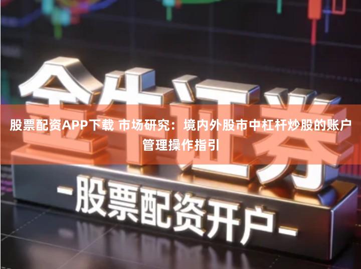 股票配资APP下载 市场研究：境内外股市中杠杆炒股的账户管理操作指引