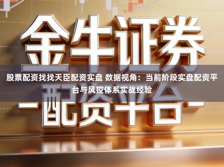 股票配资找找天臣配资实盘 数据视角：当前阶段实盘配资平台与风控体系实战经验