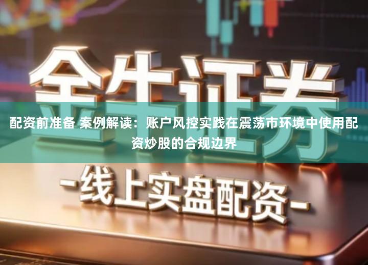配资前准备 案例解读：账户风控实践在震荡市环境中使用配资炒股的合规边界