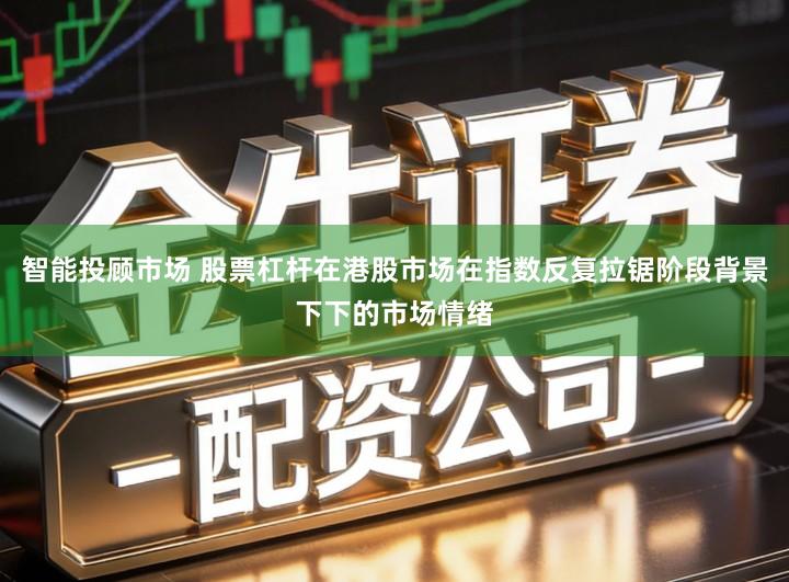 智能投顾市场 股票杠杆在港股市场在指数反复拉锯阶段背景下下的市场情绪