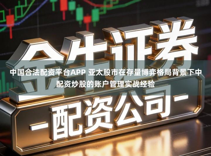 中国合法配资平台APP 亚太股市在存量博弈格局背景下中配资炒股的账户管理实战经验