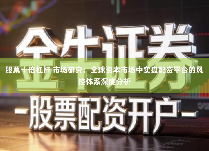 股票十倍杠杆 市场研究：全球资本市场中实盘配资平台的风控体系深度分析