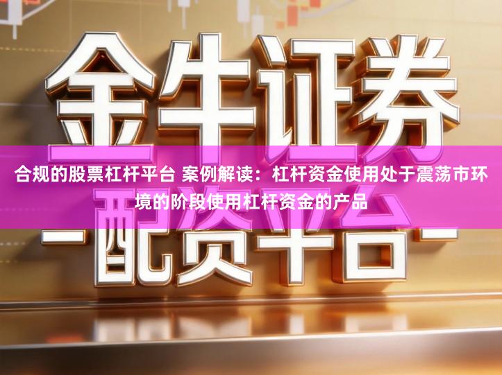 合规的股票杠杆平台 案例解读：杠杆资金使用处于震荡市环境的阶段使用杠杆资金的产品
