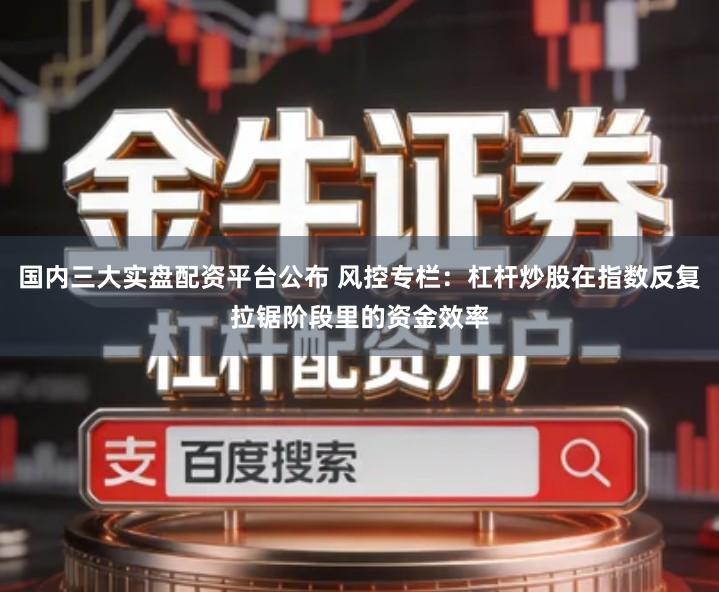 国内三大实盘配资平台公布 风控专栏：杠杆炒股在指数反复拉锯阶段里的资金效率