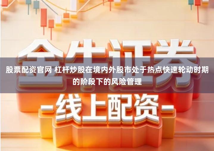 股票配资官网 杠杆炒股在境内外股市处于热点快速轮动时期的阶段下的风险管理