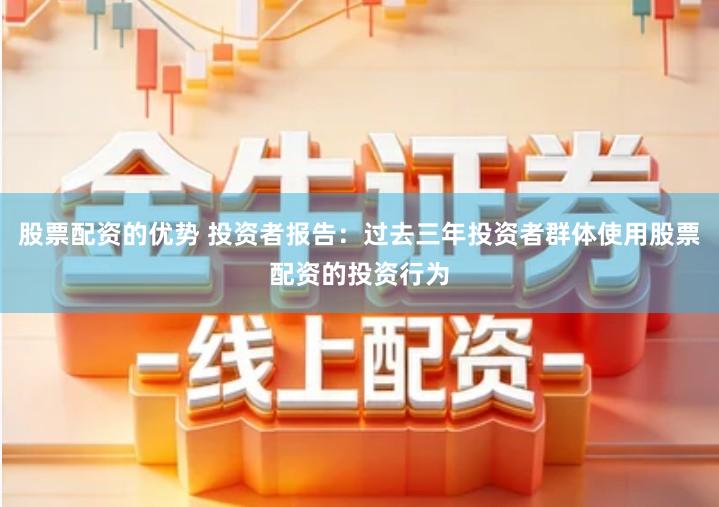股票配资的优势 投资者报告：过去三年投资者群体使用股票配资的投资行为