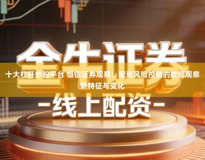 十大杠杆炒股平台 恒信证券观察：配资风险控制的数据观察新特征与变化