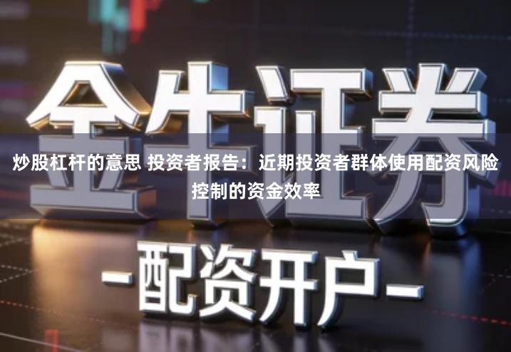 炒股杠杆的意思 投资者报告：近期投资者群体使用配资风险控制的资金效率