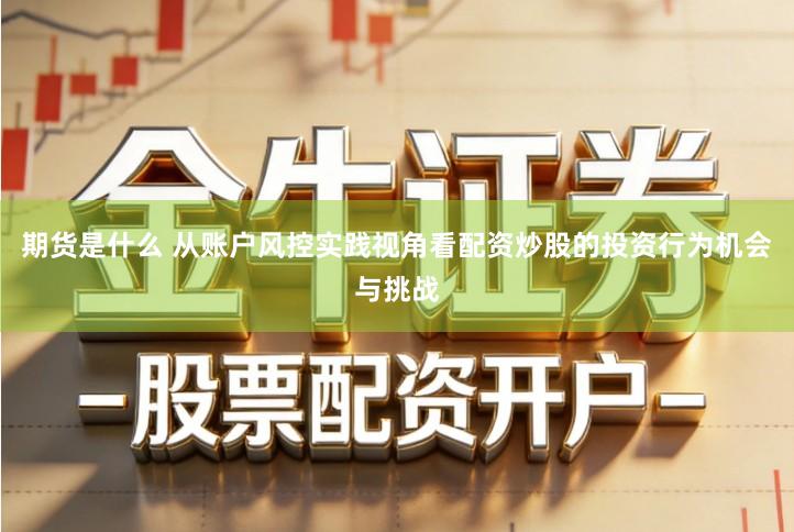 期货是什么 从账户风控实践视角看配资炒股的投资行为机会与挑战
