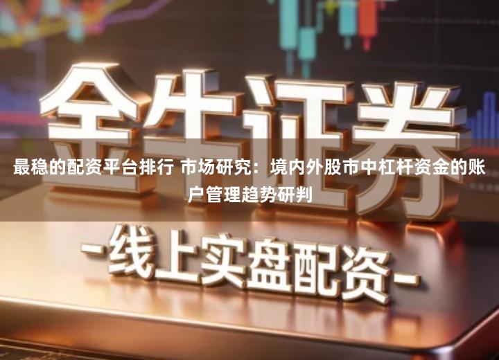 最稳的配资平台排行 市场研究：境内外股市中杠杆资金的账户管理趋势研判