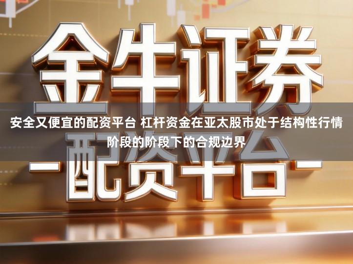 安全又便宜的配资平台 杠杆资金在亚太股市处于结构性行情阶段的阶段下的合规边界