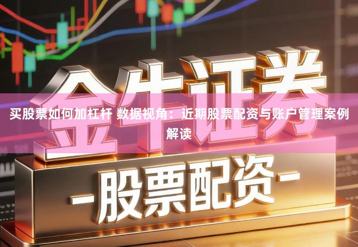 买股票如何加杠杆 数据视角：近期股票配资与账户管理案例解读