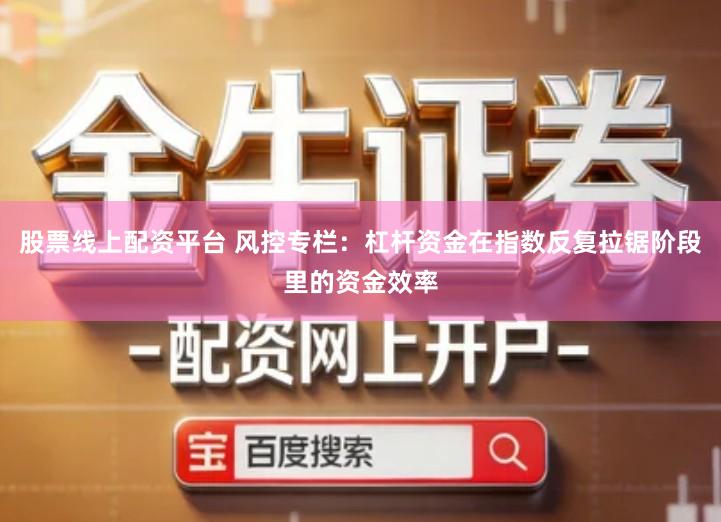 股票线上配资平台 风控专栏：杠杆资金在指数反复拉锯阶段里的资金效率