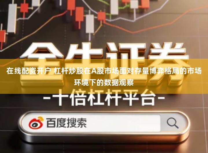 在线配资开户 杠杆炒股在A股市场面对存量博弈格局的市场环境下的数据观察