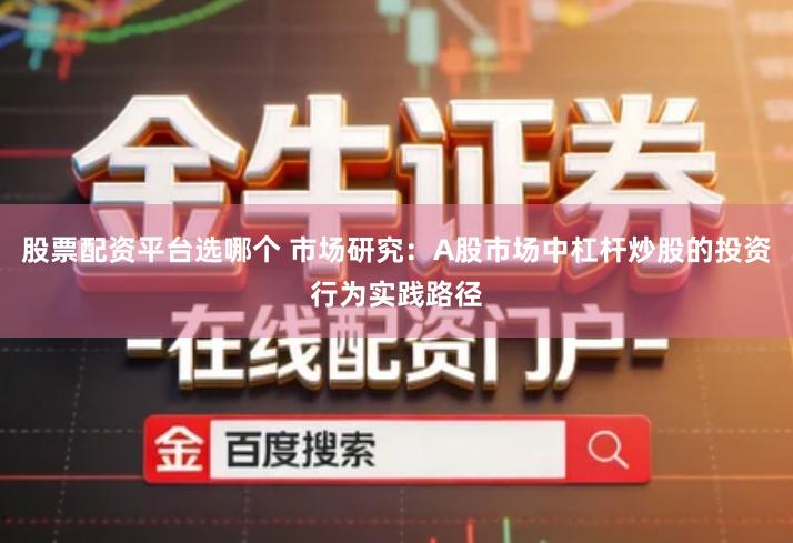股票配资平台选哪个 市场研究：A股市场中杠杆炒股的投资行为实践路径