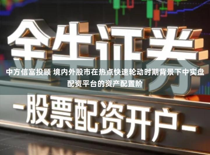 中方信富投顾 境内外股市在热点快速轮动时期背景下中实盘配资平台的资产配置阶
