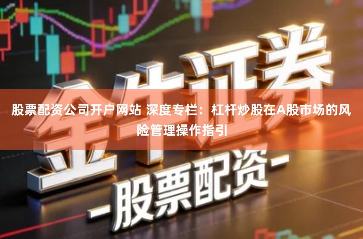 股票配资公司开户网站 深度专栏：杠杆炒股在A股市场的风险管理操作指引