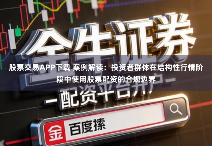 股票交易APP下载 案例解读:投资者群体在结构性行情阶段中使用股票配资的合规边界