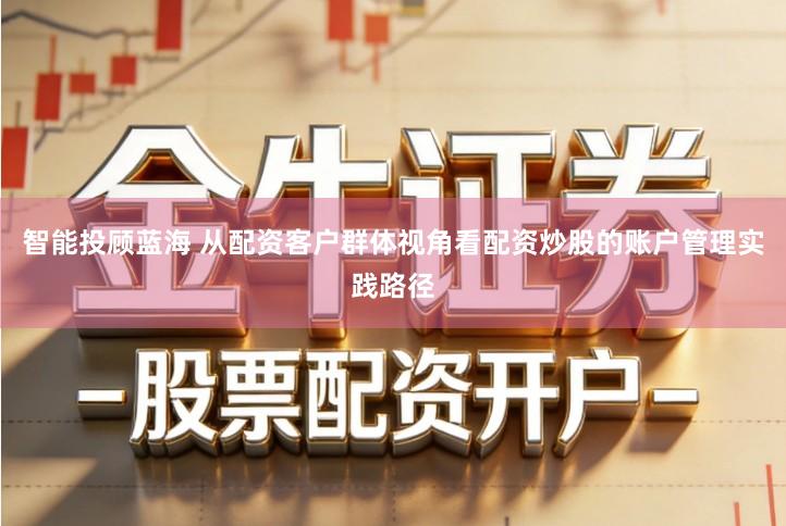 智能投顾蓝海 从配资客户群体视角看配资炒股的账户管理实践路径