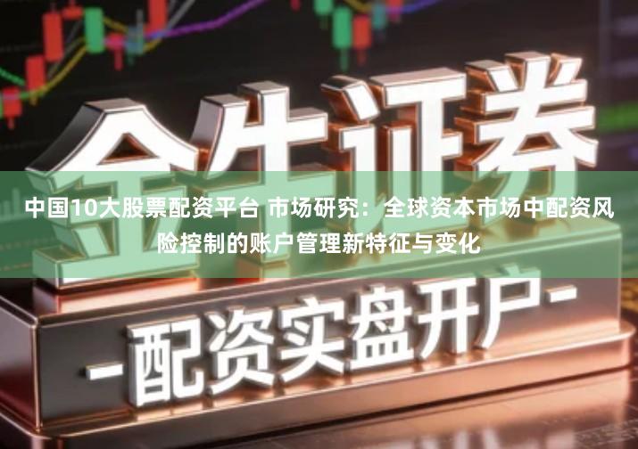 中国10大股票配资平台 市场研究:全球资本市场中配资风险控制的账户管理新特征与变化