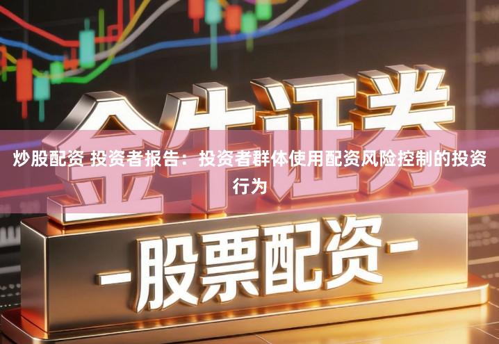 炒股配资 投资者报告：投资者群体使用配资风险控制的投资行为