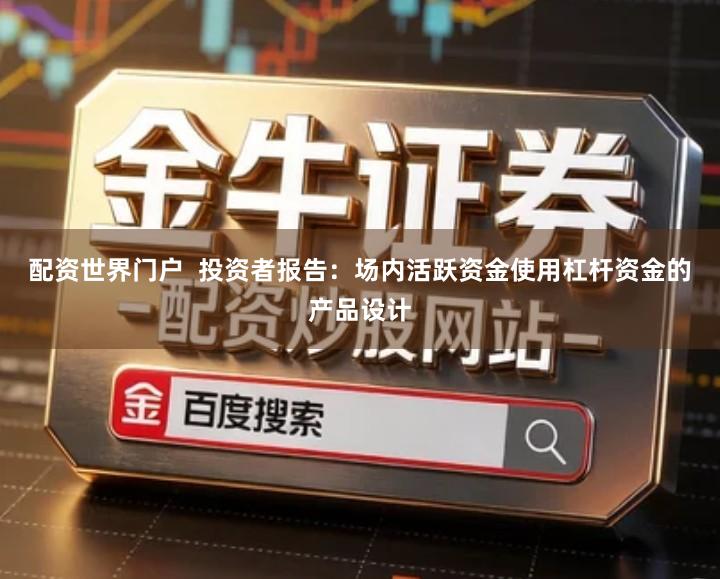 配资世界门户  投资者报告：场内活跃资金使用杠杆资金的产品设计
