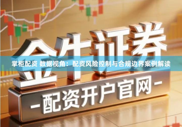 掌柜配资 数据视角：配资风险控制与合规边界案例解读